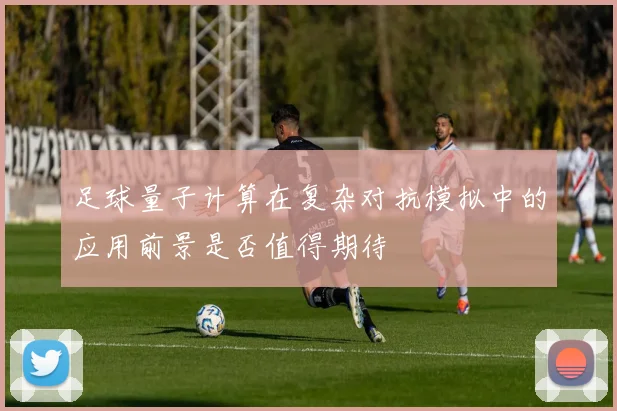 足球量子计算在复杂对抗模拟中的应用前景是否值得期待