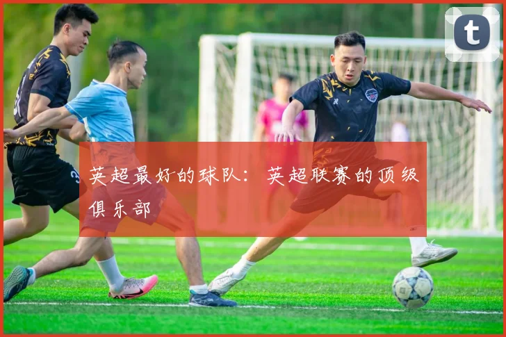 英超最好的球队：英超联赛的顶级俱乐部