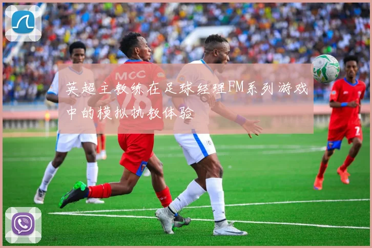 英超主教练在足球经理FM系列游戏中的模拟执教体验