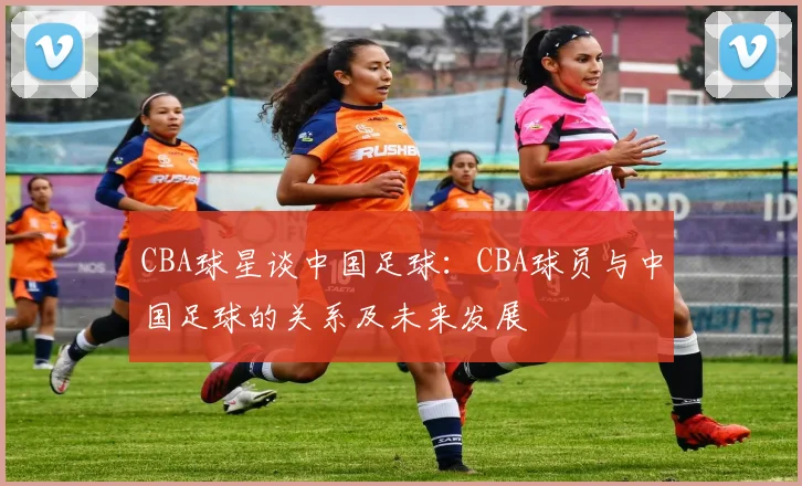 CBA球星谈中国足球：CBA球员与中国足球的关系及未来发展