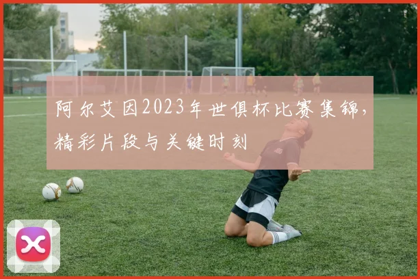 阿尔艾因2023年世俱杯比赛集锦，精彩片段与关键时刻