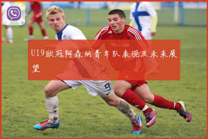 U19欧冠阿森纳青年队表现及未来展望