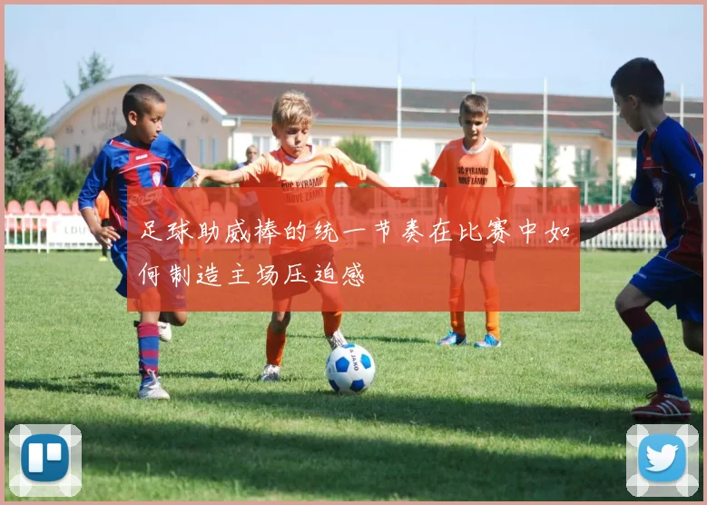 足球助威棒的统一节奏在比赛中如何制造主场压迫感