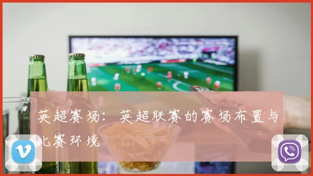 英超赛场：英超联赛的赛场布置与比赛环境
