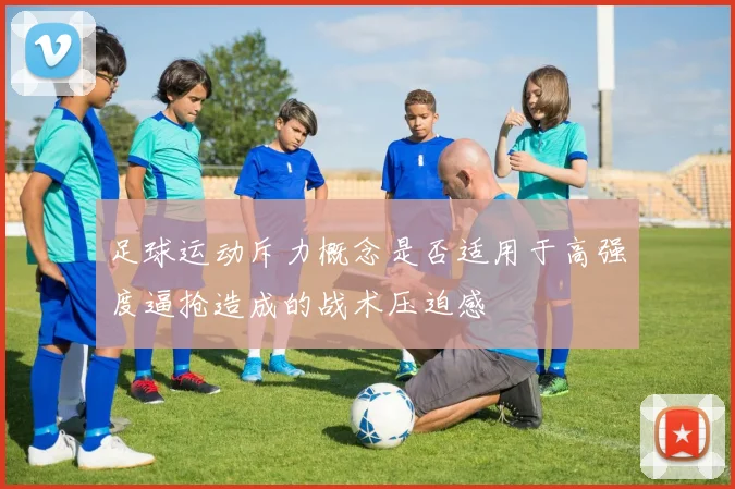 足球运动斥力概念是否适用于高强度逼抢造成的战术压迫感
