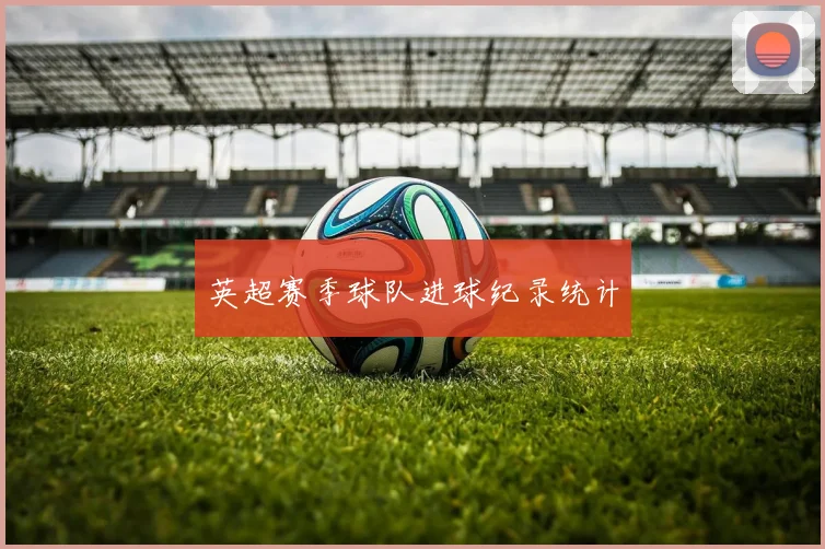 英超赛季球队进球纪录统计
