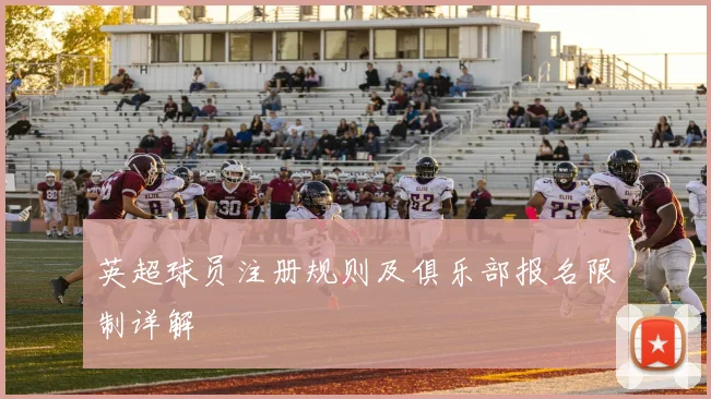 英超球员注册规则及俱乐部报名限制详解