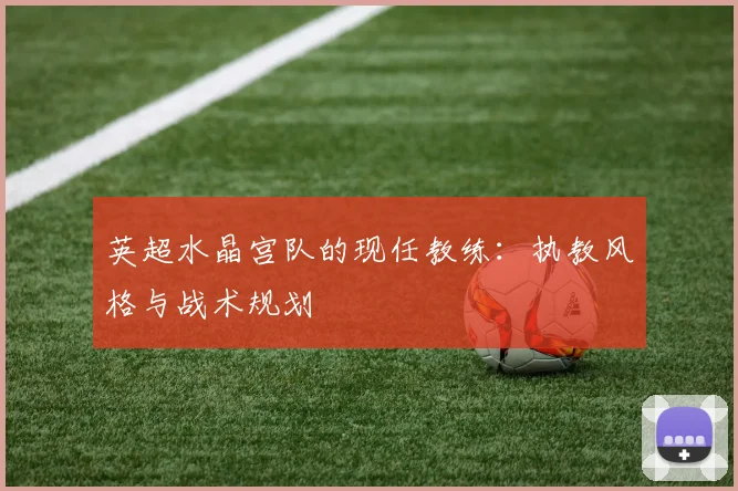 英超水晶宫队的现任教练：执教风格与战术规划