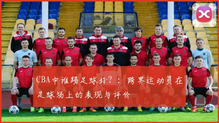CBA中谁踢足球好？：跨界运动员在足球场上的表现与评价