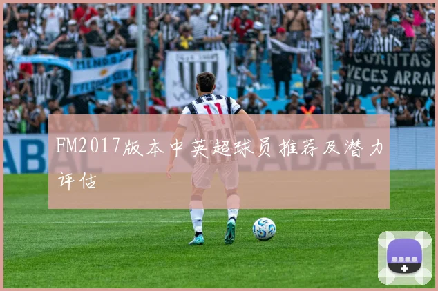 FM2017版本中英超球员推荐及潜力评估