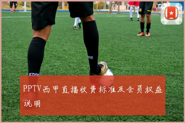PPTV西甲直播收费标准及会员权益说明